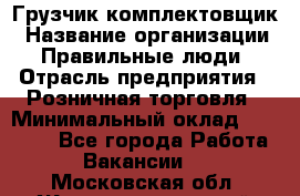 Грузчик-комплектовщик › Название организации ­ Правильные люди › Отрасль предприятия ­ Розничная торговля › Минимальный оклад ­ 30 000 - Все города Работа » Вакансии   . Московская обл.,Железнодорожный г.